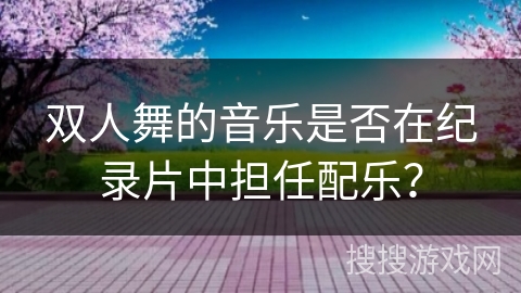 双人舞的音乐是否在纪录片中担任配乐？