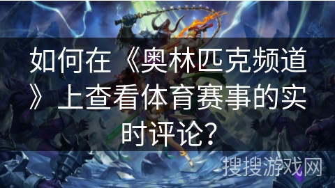 如何在《奥林匹克频道》上查看体育赛事的实时评论？