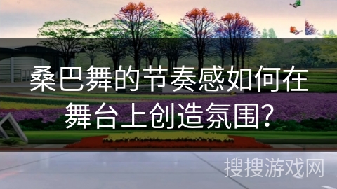 桑巴舞的节奏感如何在舞台上创造氛围？