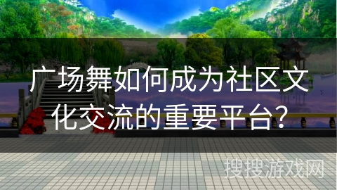广场舞如何成为社区文化交流的重要平台？