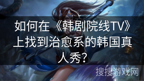 如何在《韩剧院线TV》上找到治愈系的韩国真人秀？