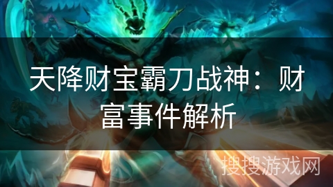 天降财宝霸刀战神:财富事件解析 天降财宝霸刀战神:财富事件解析