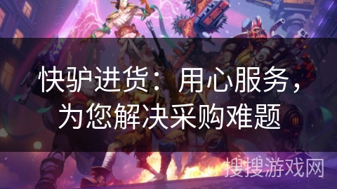 快驴进货：用心服务，为您解决采购难题