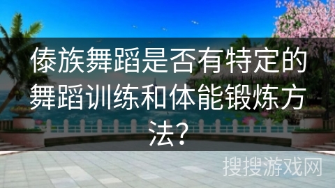 傣族舞蹈是否有特定的舞蹈训练和体能锻炼方法？