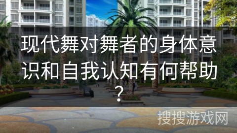 现代舞对舞者的身体意识和自我认知有何帮助？