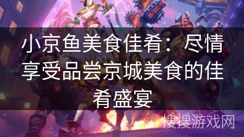 小京鱼美食佳肴：尽情享受品尝京城美食的佳肴盛宴