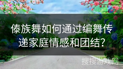 傣族舞如何通过编舞传递家庭情感和团结？