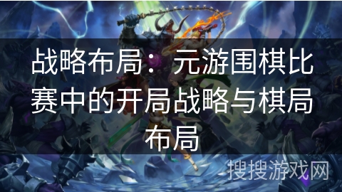 战略布局:元游围棋比赛中的开局战略与棋局布局 战略布局:元游围棋比赛中的开局战略与棋局布局