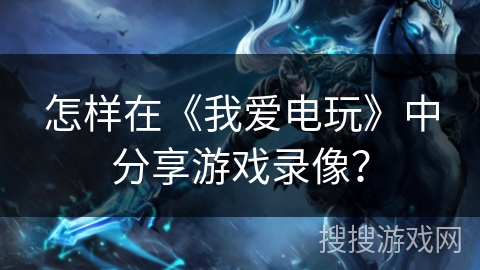 怎样在《我爱电玩》中分享游戏录像？
