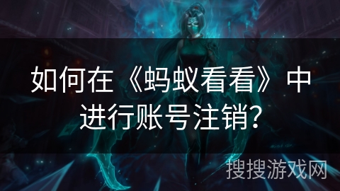 如何在《蚂蚁看看》中进行账号注销？