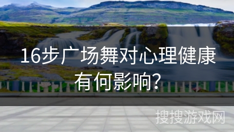 16步广场舞对心理健康有何影响？