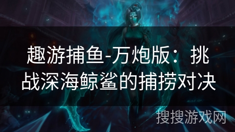 趣游捕鱼-万炮版：挑战深海鲸鲨的捕捞对决