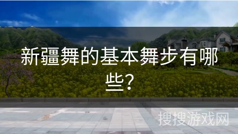 新疆舞的基本舞步有哪些？