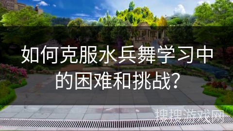 如何克服水兵舞学习中的困难和挑战？