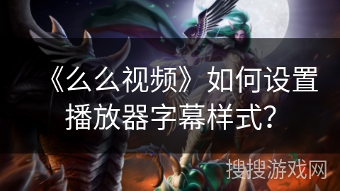 《么么视频》如何设置播放器字幕样式? 《么么视频》如何设置播放器字幕样式?