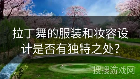 拉丁舞的服装和妆容设计是否有独特之处？