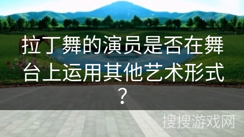 拉丁舞的演员是否在舞台上运用其他艺术形式？