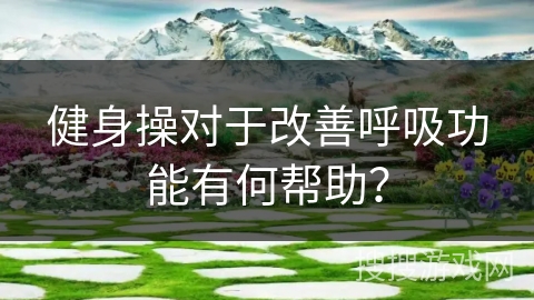 健身操对于改善呼吸功能有何帮助？