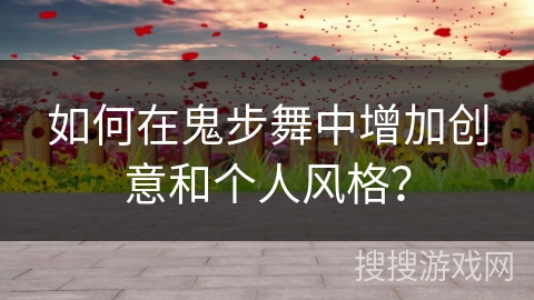 如何在鬼步舞中增加创意和个人风格？