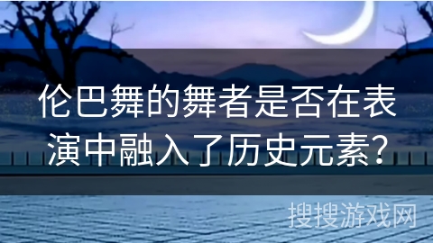 伦巴舞的舞者是否在表演中融入了历史元素？