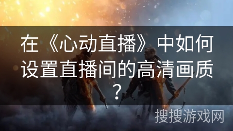 在《心动直播》中如何设置直播间的高清画质？
