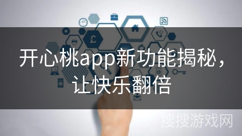 开心桃app新功能揭秘,让快乐翻倍 开心桃app新功能揭秘,让快乐翻倍
