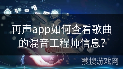 再声app如何查看歌曲的混音工程师信息？