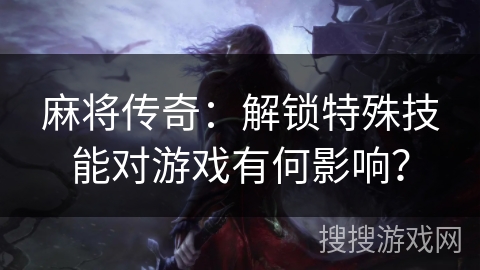 麻将传奇：解锁特殊技能对游戏有何影响？