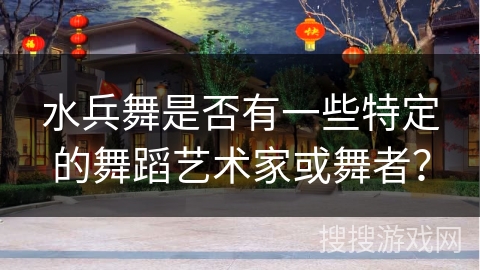 水兵舞是否有一些特定的舞蹈艺术家或舞者？