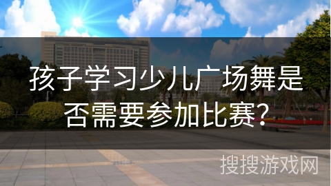 孩子学习少儿广场舞是否需要参加比赛？