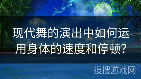 现代舞的演出中如何运用身体的速度和停顿？