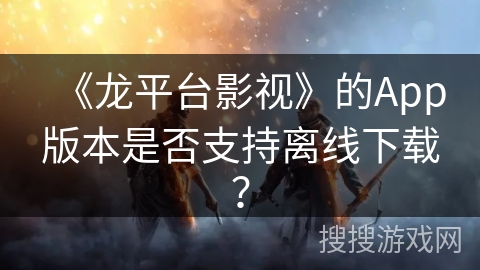 《龙平台影视》的App版本是否支持离线下载? 《龙平台影视》的App版本是否支持离线下载?