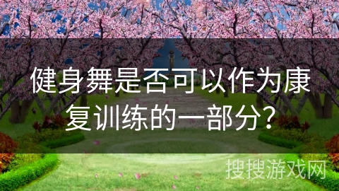 健身舞是否可以作为康复训练的一部分？