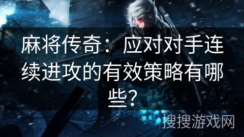 麻将传奇：应对对手连续进攻的有效策略有哪些？