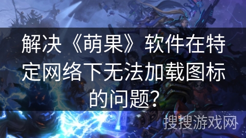 解决《萌果》软件在特定网络下无法加载图标的问题？
