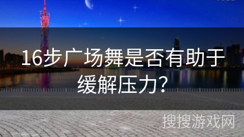 16步广场舞是否有助于缓解压力？