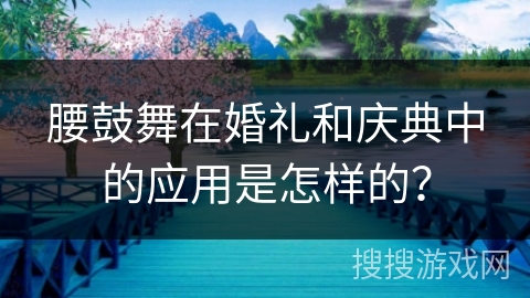 腰鼓舞在婚礼和庆典中的应用是怎样的？