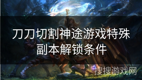 刀刀切割神途游戏特殊副本解锁条件 刀刀切割神途游戏特殊副本解锁条件