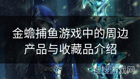 金蟾捕鱼游戏中的周边产品与收藏品介绍