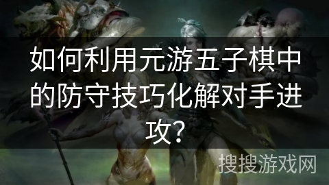 如何利用元游五子棋中的防守技巧化解对手进攻? 如何利用元游五子棋中的防守技巧化解对手进攻?