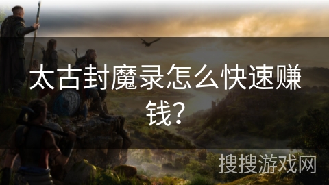 太古封魔录怎么快速赚钱？