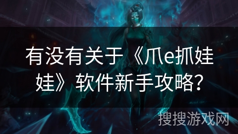 有没有关于《爪e抓娃娃》软件新手攻略？