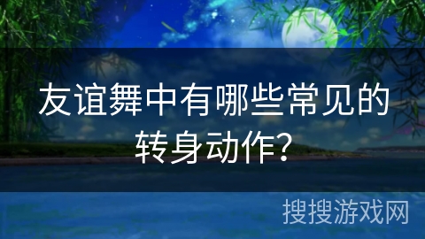 友谊舞中有哪些常见的转身动作？