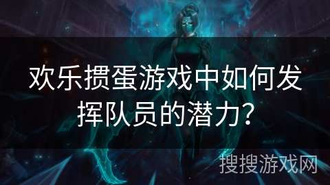 欢乐掼蛋游戏中如何发挥队员的潜力？