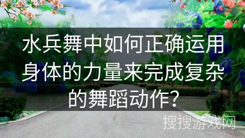 水兵舞中如何正确运用身体的力量来完成复杂的舞蹈动作？