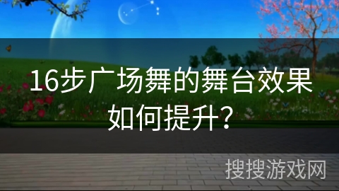 16步广场舞的舞台效果如何提升？