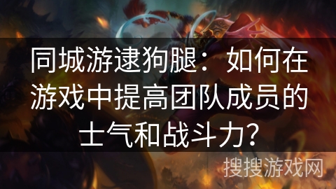 同城游逮狗腿：如何在游戏中提高团队成员的士气和战斗力？