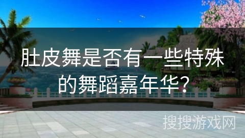 肚皮舞是否有一些特殊的舞蹈嘉年华？