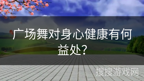 广场舞对身心健康有何益处？