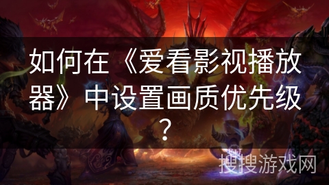 如何在《爱看影视播放器》中设置画质优先级？